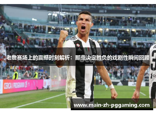 老詹赛场上的震撼时刻解析：那些决定胜负的戏剧性瞬间回顾