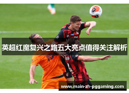 英超红魔复兴之路五大亮点值得关注解析