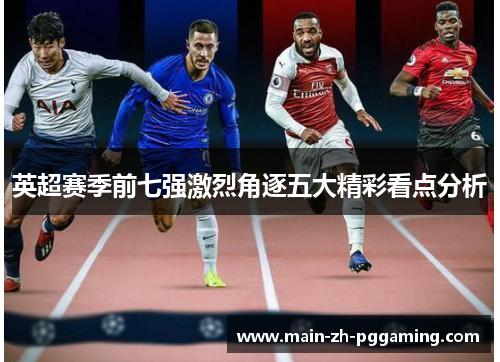 英超赛季前七强激烈角逐五大精彩看点分析