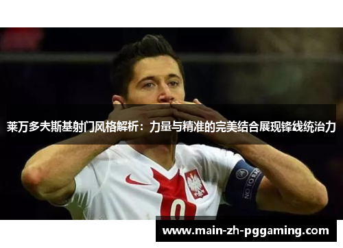 莱万多夫斯基射门风格解析：力量与精准的完美结合展现锋线统治力