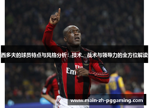 西多夫的球员特点与风格分析：技术、战术与领导力的全方位解读