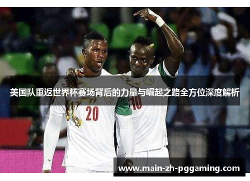 美国队重返世界杯赛场背后的力量与崛起之路全方位深度解析