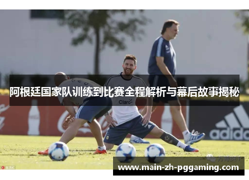 阿根廷国家队训练到比赛全程解析与幕后故事揭秘