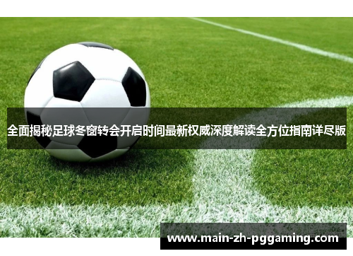 全面揭秘足球冬窗转会开启时间最新权威深度解读全方位指南详尽版