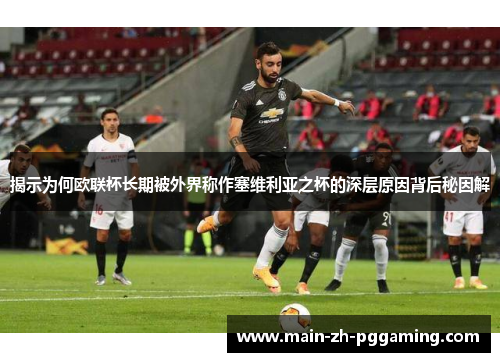 揭示为何欧联杯长期被外界称作塞维利亚之杯的深层原因背后秘因解