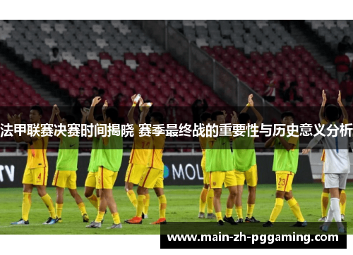 法甲联赛决赛时间揭晓 赛季最终战的重要性与历史意义分析