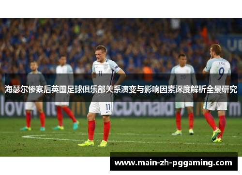 海瑟尔惨案后英国足球俱乐部关系演变与影响因素深度解析全景研究