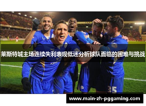 莱斯特城主场连续失利表现低迷分析球队面临的困难与挑战
