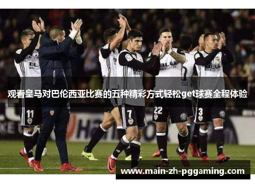 观看皇马对巴伦西亚比赛的五种精彩方式轻松get球赛全程体验