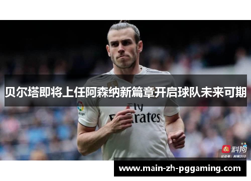 贝尔塔即将上任阿森纳新篇章开启球队未来可期