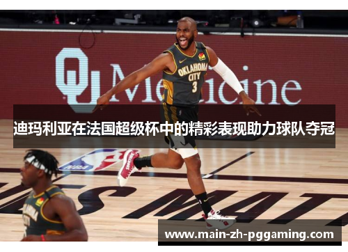 迪玛利亚在法国超级杯中的精彩表现助力球队夺冠