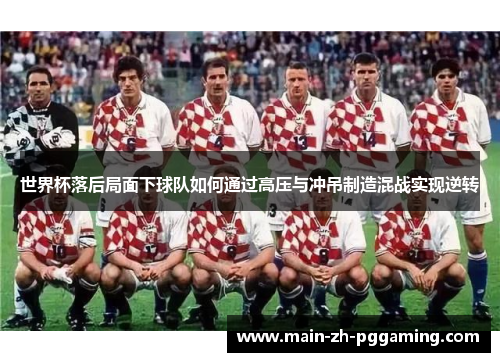 世界杯落后局面下球队如何通过高压与冲吊制造混战实现逆转
