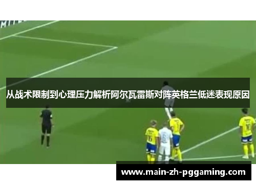 从战术限制到心理压力解析阿尔瓦雷斯对阵英格兰低迷表现原因