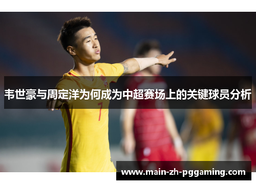 韦世豪与周定洋为何成为中超赛场上的关键球员分析