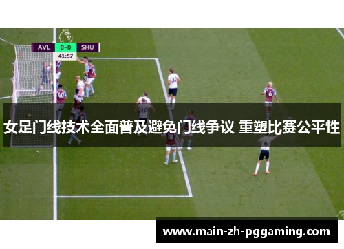 女足门线技术全面普及避免门线争议 重塑比赛公平性