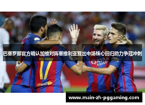巴塞罗那官方确认加维对阵塞维利亚复出中场核心回归助力争冠冲刺
