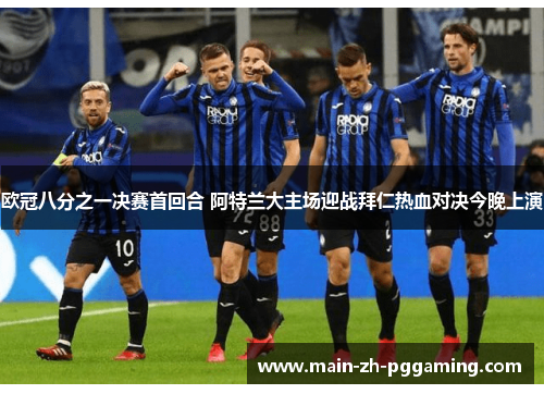 欧冠八分之一决赛首回合 阿特兰大主场迎战拜仁热血对决今晚上演