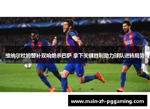 维纳尔杜姆替补双响绝杀巴萨 拿下关键胜利助力球队逆转局势