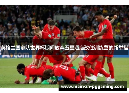 英格兰国家队世界杯期间放弃五星酒店改住训练营的新举措