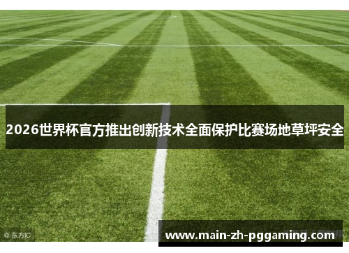 2026世界杯官方推出创新技术全面保护比赛场地草坪安全